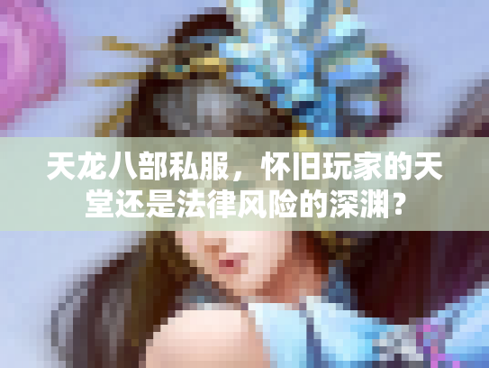 天龙八部私服，怀旧玩家的天堂还是法律风险的深渊？