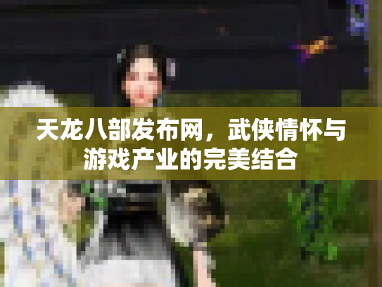 天龙八部发布网，武侠情怀与游戏产业的完美结合