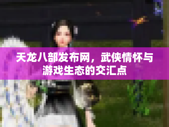 天龙八部发布网，武侠情怀与游戏生态的交汇点