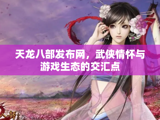 天龙八部发布网，武侠情怀与游戏生态的交汇点