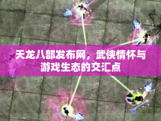 天龙八部发布网，武侠情怀与游戏生态的交汇点