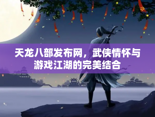 天龙八部发布网，武侠情怀与游戏江湖的完美结合