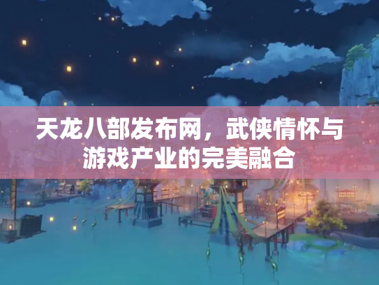 天龙八部发布网，武侠情怀与游戏产业的完美融合