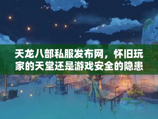 天龙八部私服发布网，怀旧玩家的天堂还是游戏安全的隐患？