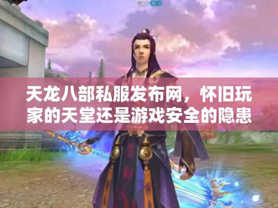 天龙八部私服发布网，怀旧玩家的天堂还是游戏安全的隐患？