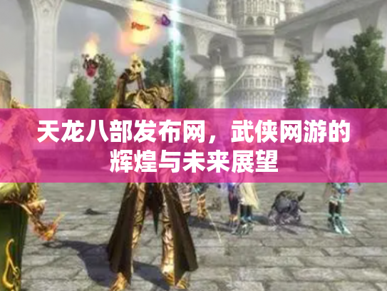 天龙八部发布网，武侠网游的辉煌与未来展望