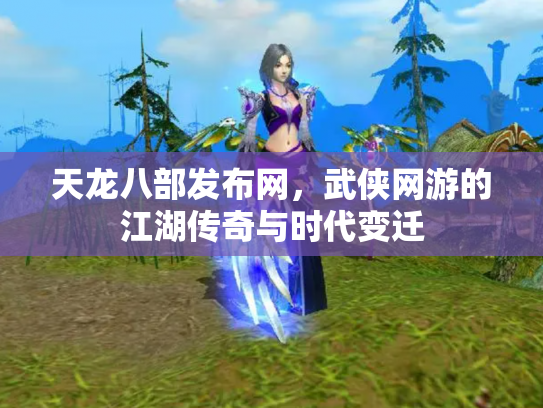 天龙八部发布网，武侠网游的江湖传奇与时代变迁
