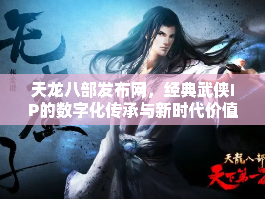 天龙八部发布网，经典武侠IP的数字化传承与新时代价值