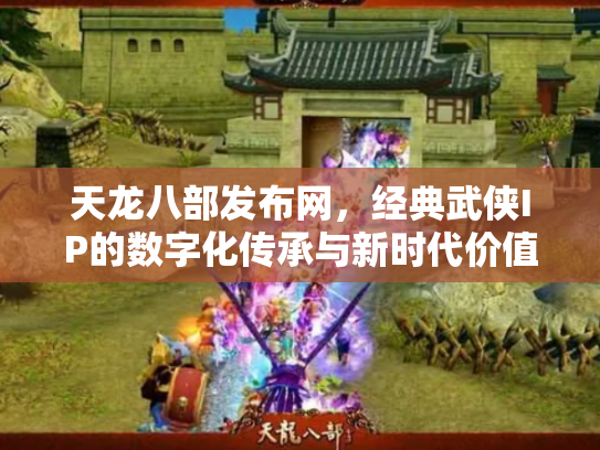 天龙八部发布网，经典武侠IP的数字化传承与新时代价值