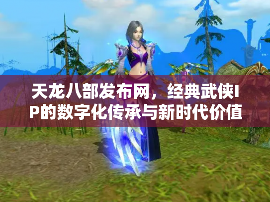 天龙八部发布网，经典武侠IP的数字化传承与新时代价值