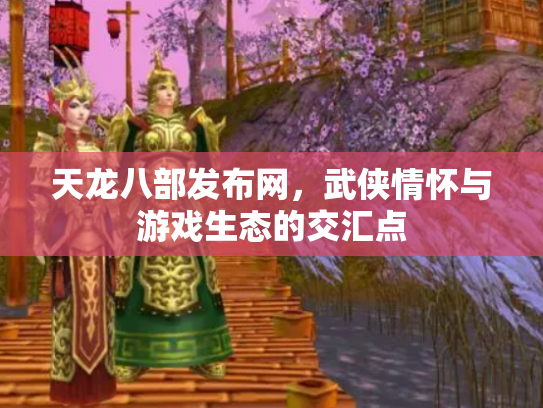 天龙八部发布网，武侠情怀与游戏生态的交汇点