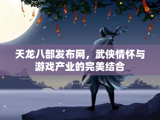 天龙八部发布网，武侠情怀与游戏产业的完美结合