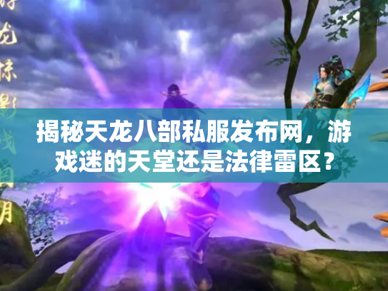 揭秘天龙八部私服发布网，游戏迷的天堂还是法律雷区？