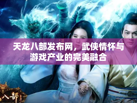 天龙八部发布网，武侠情怀与游戏产业的完美融合