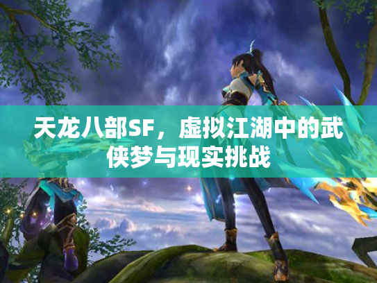 天龙八部SF，虚拟江湖中的武侠梦与现实挑战