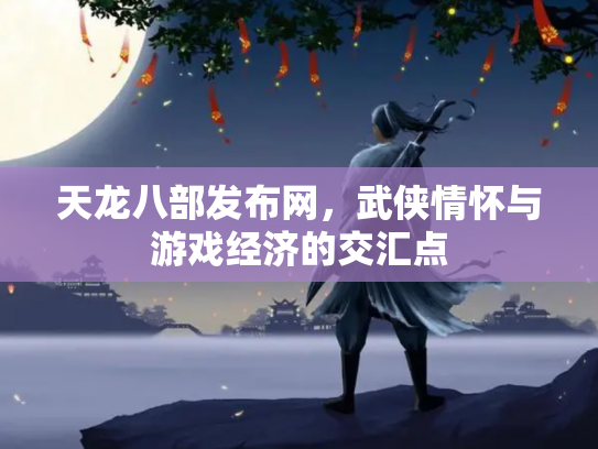 天龙八部发布网，武侠情怀与游戏经济的交汇点