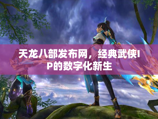 天龙八部发布网，经典武侠IP的数字化新生