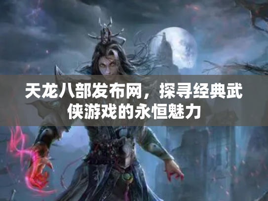 天龙八部发布网，探寻经典武侠游戏的永恒魅力