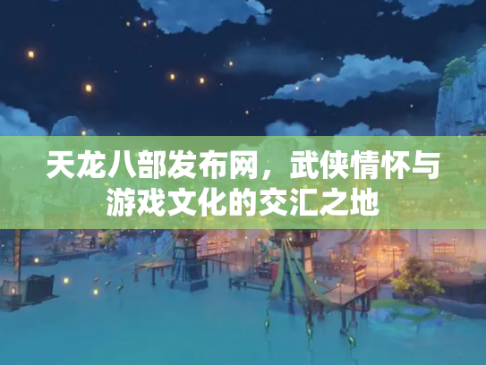 天龙八部发布网，武侠情怀与游戏文化的交汇之地