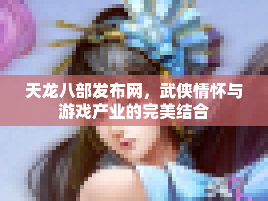 天龙八部发布网，武侠情怀与游戏产业的完美结合