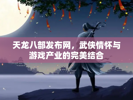 天龙八部发布网，武侠情怀与游戏产业的完美结合