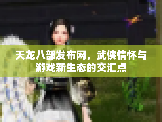 天龙八部发布网，武侠情怀与游戏新生态的交汇点