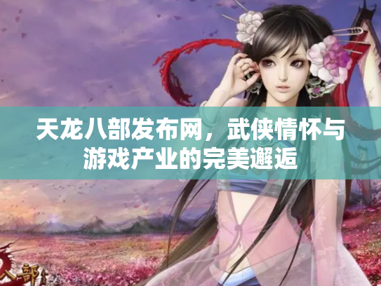 天龙八部发布网，武侠情怀与游戏产业的完美邂逅