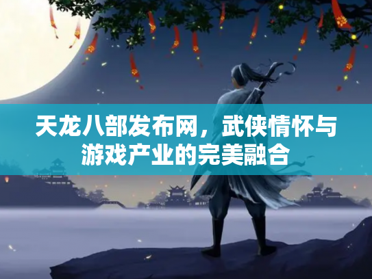 天龙八部发布网，武侠情怀与游戏产业的完美融合