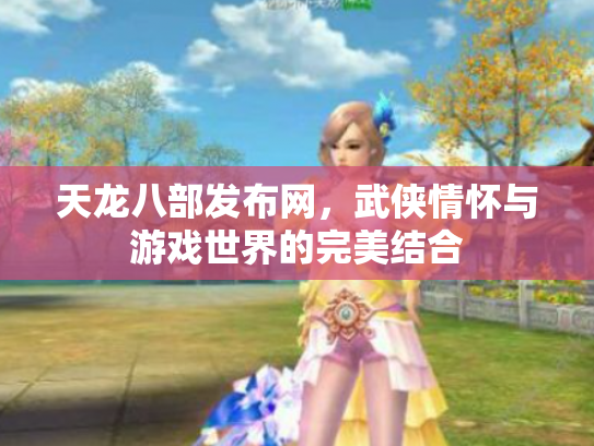 天龙八部发布网，武侠情怀与游戏世界的完美结合