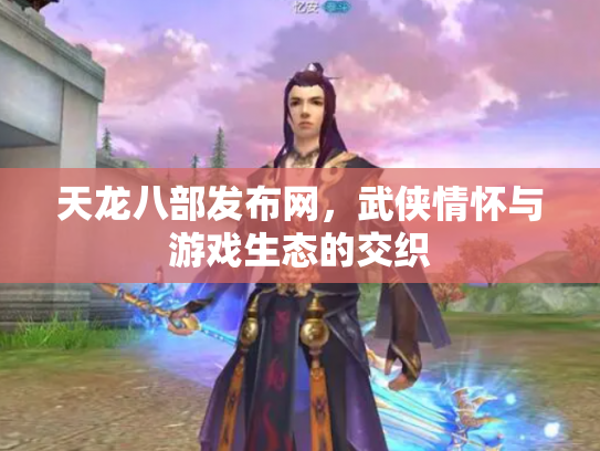 天龙八部发布网，武侠情怀与游戏生态的交织