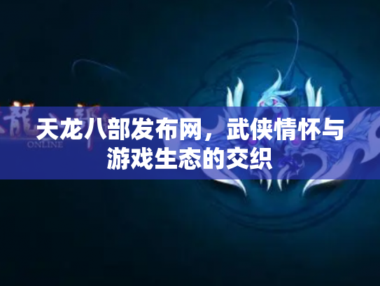 天龙八部发布网，武侠情怀与游戏生态的交织