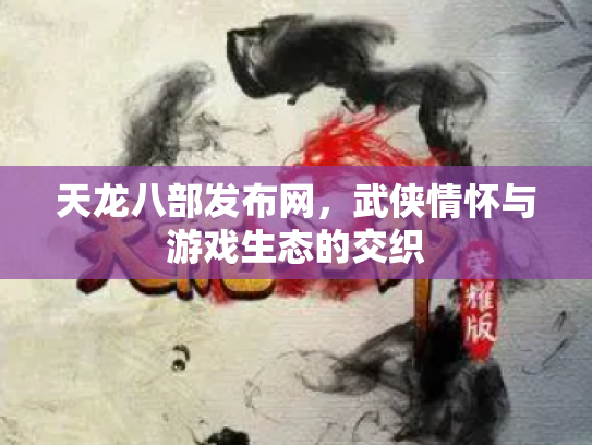 天龙八部发布网，武侠情怀与游戏生态的交织