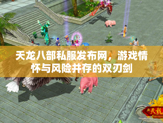 天龙八部私服发布网，游戏情怀与风险并存的双刃剑