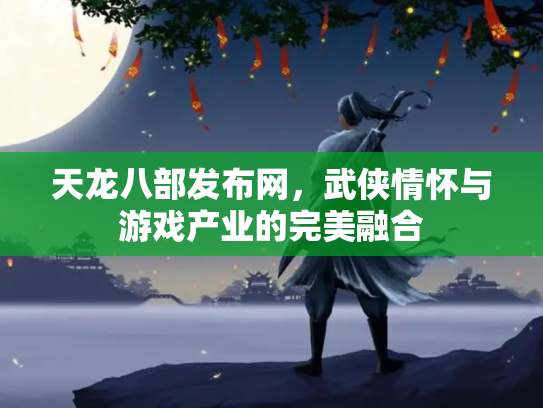 天龙八部发布网，武侠情怀与游戏产业的完美融合