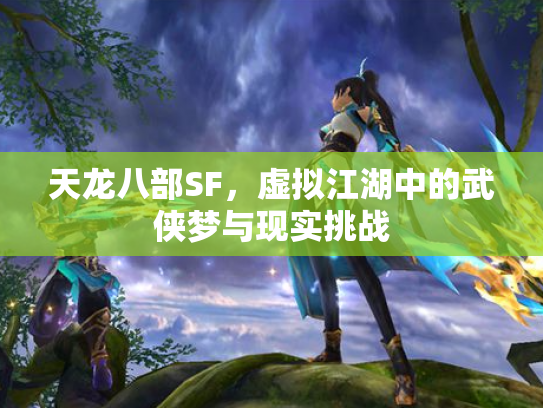 天龙八部SF，虚拟江湖中的武侠梦与现实挑战