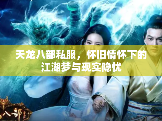 天龙八部私服，怀旧情怀下的江湖梦与现实隐忧