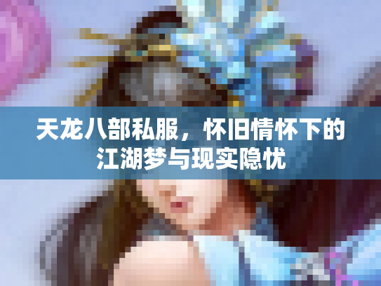 天龙八部私服，怀旧情怀下的江湖梦与现实隐忧