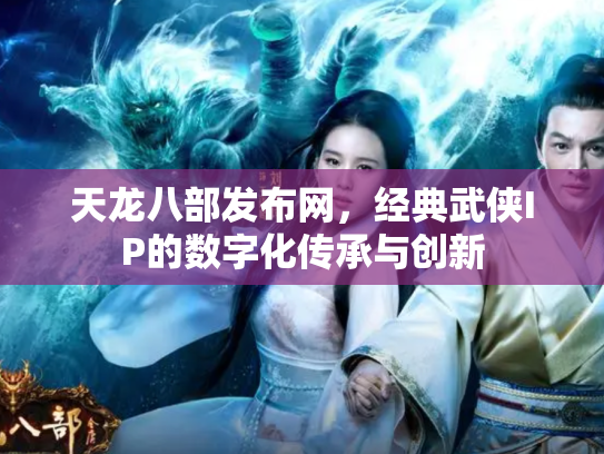 天龙八部发布网，经典武侠IP的数字化传承与创新