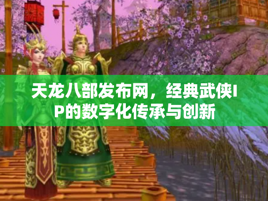 天龙八部发布网，经典武侠IP的数字化传承与创新