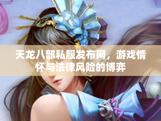 天龙八部私服发布网，游戏情怀与法律风险的博弈