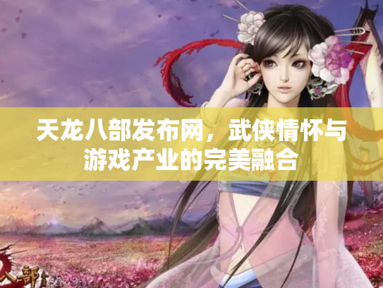 天龙八部发布网，武侠情怀与游戏产业的完美融合