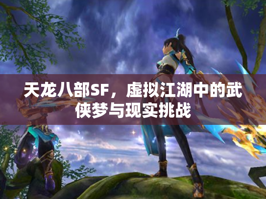 天龙八部SF，虚拟江湖中的武侠梦与现实挑战