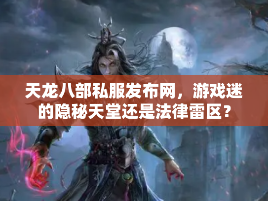 天龙八部私服发布网，游戏迷的隐秘天堂还是法律雷区？