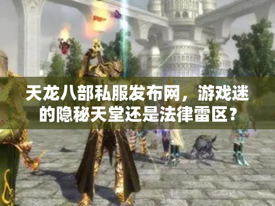 天龙八部私服发布网，游戏迷的隐秘天堂还是法律雷区？