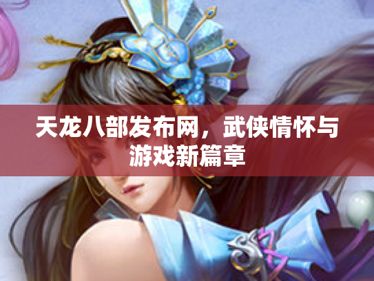 天龙八部发布网，武侠情怀与游戏新篇章