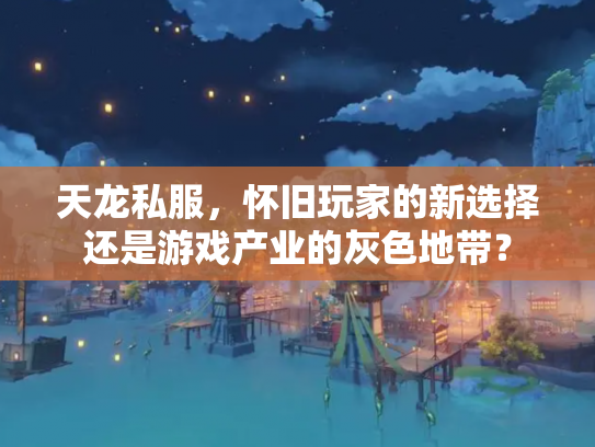天龙私服，怀旧玩家的新选择还是游戏产业的灰色地带？