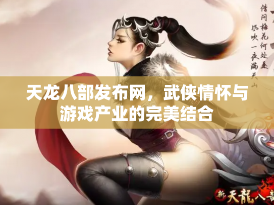 天龙八部发布网，武侠情怀与游戏产业的完美结合