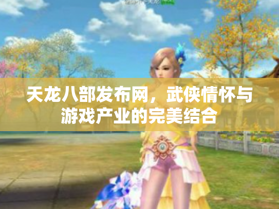 天龙八部发布网，武侠情怀与游戏产业的完美结合