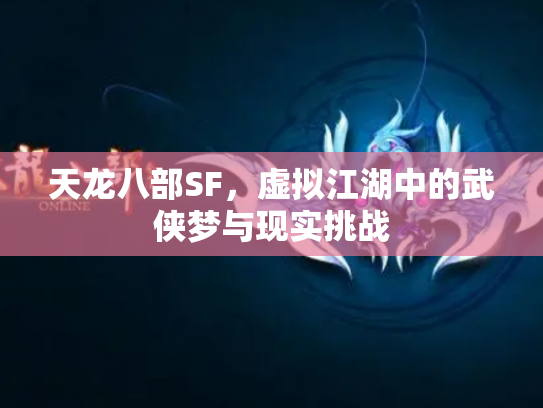 天龙八部SF，虚拟江湖中的武侠梦与现实挑战