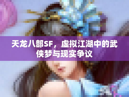天龙八部SF，虚拟江湖中的武侠梦与现实争议